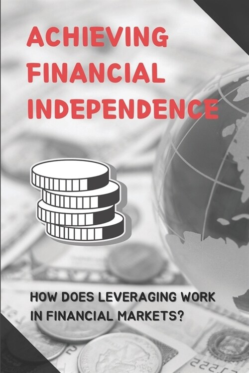 Achieving Financial Independence: How Does Leveraging Work In Financial Markets?: How To Properly Spend Your Finances (Paperback)