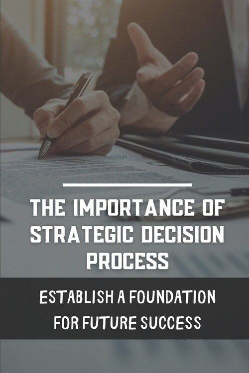 The Importance Of Strategic Decision Process: Establish A Foundation For Future Success: Alternative Strategic Measures (Paperback)