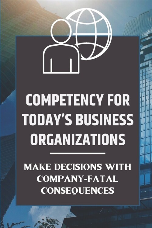 Competency For Todays Business Organizations: Make Decisions With Company-Fatal Consequences: Grasping The Strategic Issues (Paperback)