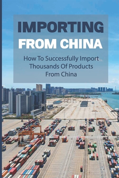 Importing From China: How To Successfully Import Thousands Of Products From China: How To Import Successfully And Profitably (Paperback)