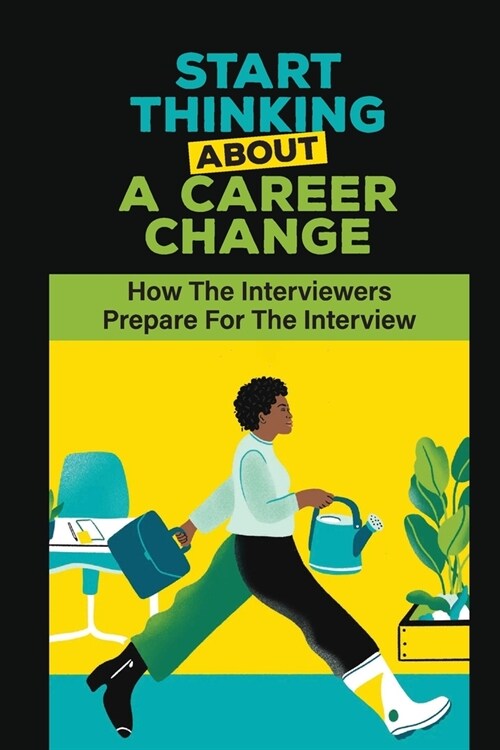 Start Thinking About A Career Change: How The Interviewers Prepare For The Interview: Prepare For The Interview Questions (Paperback)