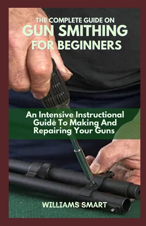 The Complete Guide on Gun Smithing for Beginners: An Intensive Instructional Guide To Making And Repairing Your Guns (Paperback)