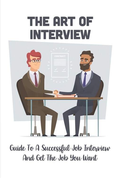 The Art Of Interview: Guide To A Successful Job Interview And Get The Job You Want: How To Have A Successful Job Interview (Paperback)