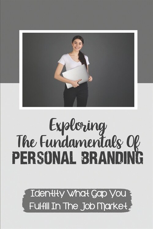 Exploring The Fundamentals Of Personal Branding: Identity What Gap You Fulfill In The Job Market: Personal Branding (Paperback)