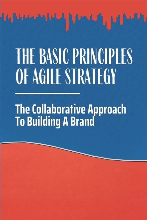The Basic Principles Of Agile Strategy: The Collaborative Approach To Building A Brand: The Business World (Paperback)