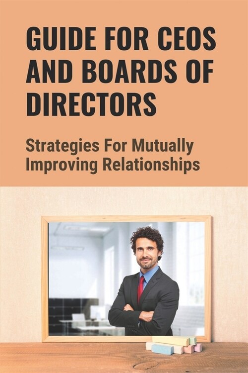 Guide For CEOs And Boards Of Directors: Strategies For Mutually Improving Relationships: Responsibility Of Every Ceo (Paperback)
