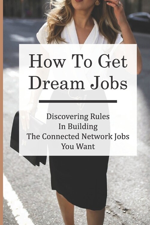 How To Get Dream Jobs: Discovering Rules In Building The Connected Network Jobs You Want: Job Searching Rules (Paperback)