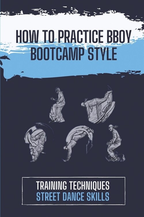 How To Practice BBoy Bootcamp Style: Training Techniques Street Dance Skills: Tips To Dance Bboy Bootcamp Style (Paperback)