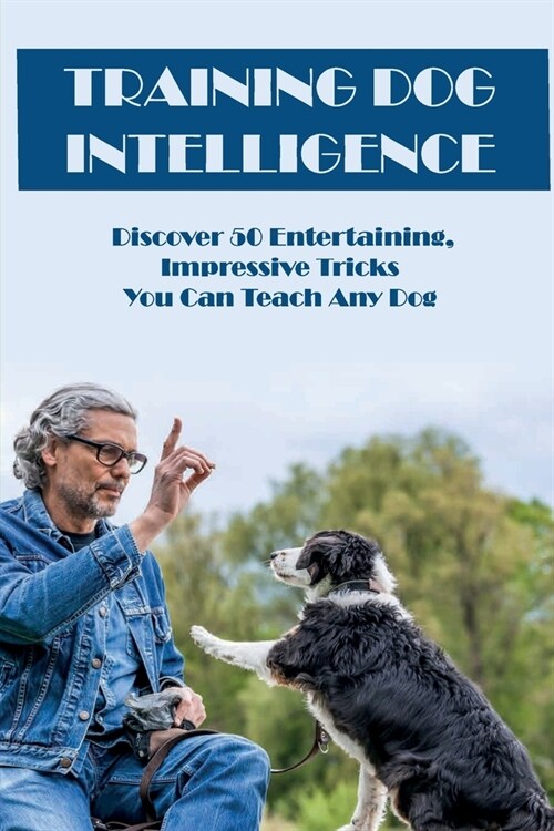 Training Dog Intelligence: Discover 50 Entertaining, Impressive Tricks You Can Teach Any Dog: WhatS The Hardest Trick To Teach A Dog (Paperback)