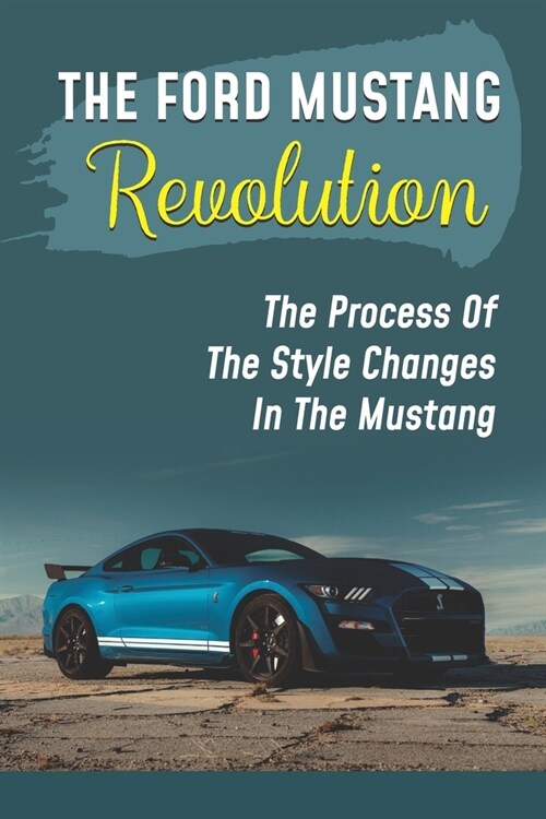 The Ford Mustang Revolution: The Process Of The Style Changes In The Mustang: Model Of The First Mustang (Paperback)