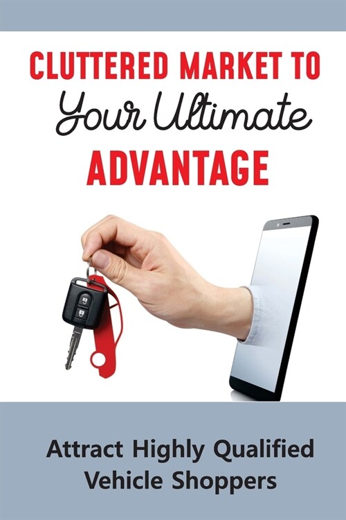 Cluttered Market To Your Ultimate Advantage: Attract Highly Qualified Vehicle Shoppers: The Future Of The Car Dealership (Paperback)