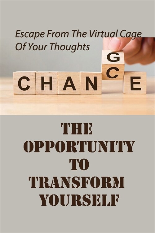 The Opportunity To Transform Yourself: Escape From The Virtual Cage Of Your Thoughts: 7 Steps To Transforming Yourself (Paperback)