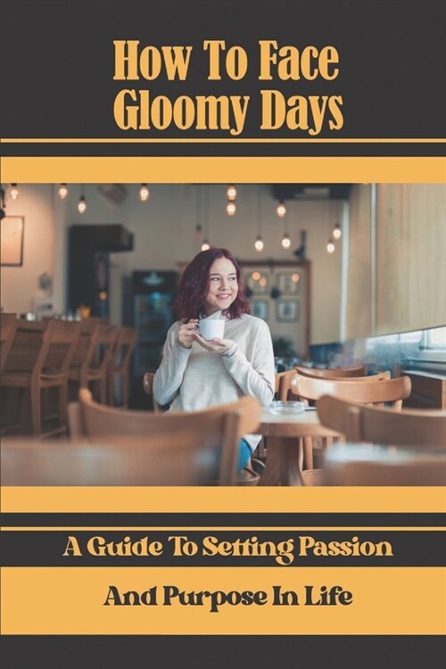 How To Face Gloomy Days: A Guide To Setting Passion And Purpose In Life: Out Of Gloomy Days (Paperback)