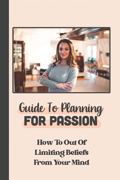 Guide To Planning For Passion: How To Out Of Limiting Beliefs From Your Mind: Action In Life (Paperback)