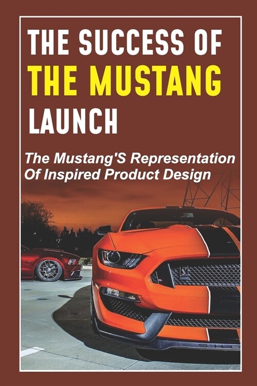 The Success Of The Mustang Launch: The MustangS Representation Of Inspired Product Design: The Incredible Shrinking Mustang (Paperback)