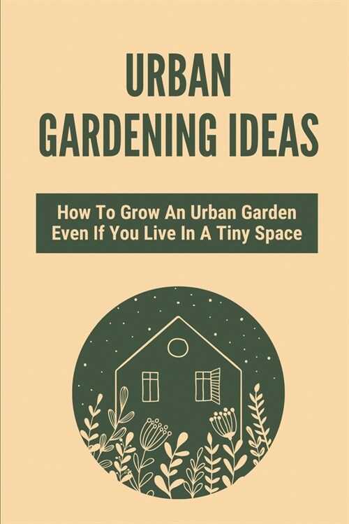 Urban Gardening Ideas: How To Grow An Urban Garden Even If You Live In A Tiny Space: City Gardening (Paperback)