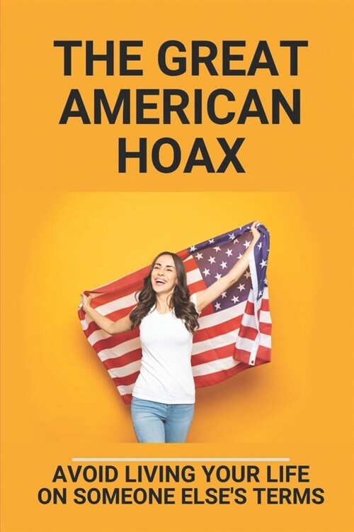 The Great American Hoax: Avoid Living Your Life On Someone Elses Terms: Focus On Yourself (Paperback)