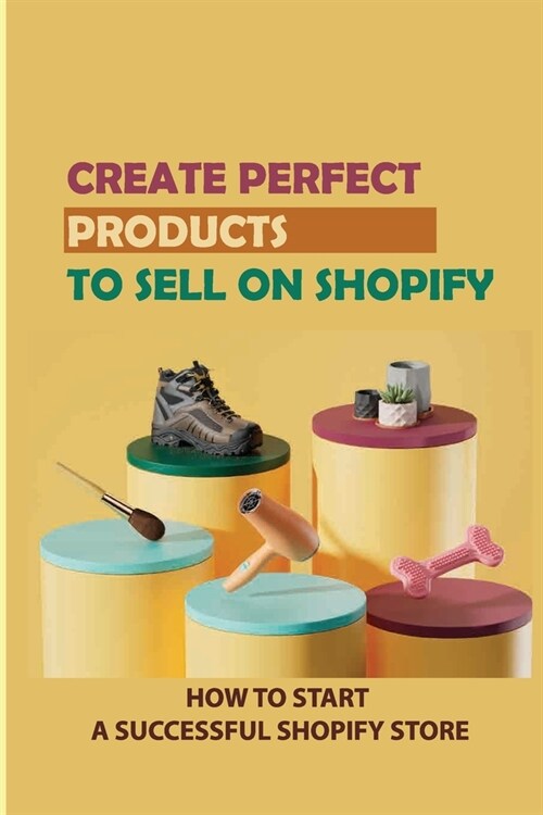Create Perfect Products To Sell On Shopify: How To Start A Successful Shopify Store: Find The Most Profitable Product Offer (Paperback)