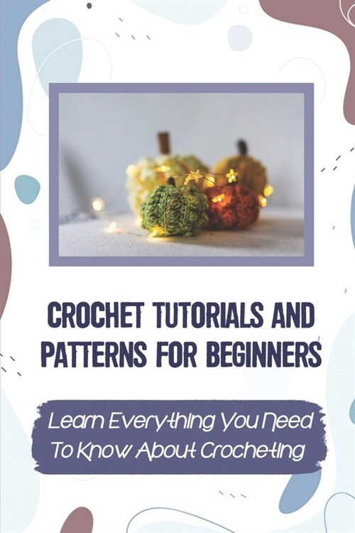 Crochet Tutorials And Patterns For Beginners: Learn Everything You Need To Know About Crocheting: Easy Crochet For Beginners (Paperback)