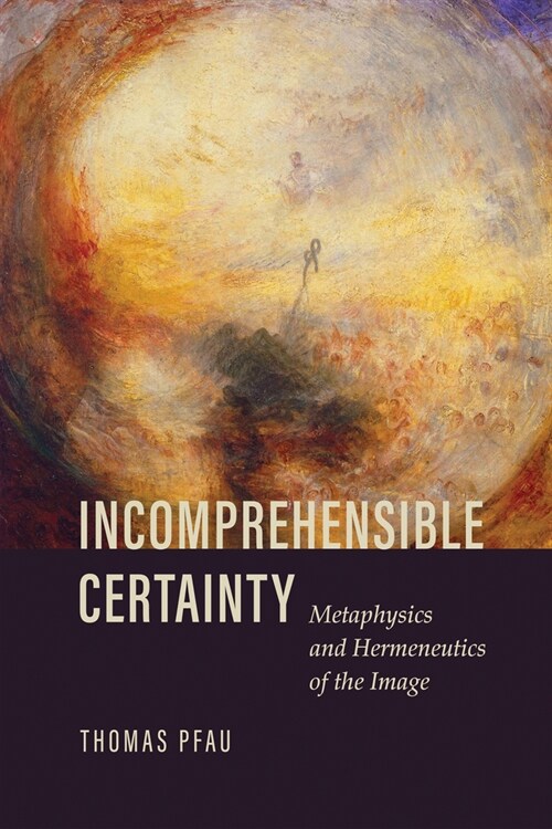 Incomprehensible Certainty: Metaphysics and Hermeneutics of the Image (Hardcover)