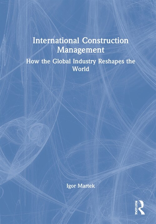 International Construction Management : How the Global Industry Reshapes the World (Hardcover)