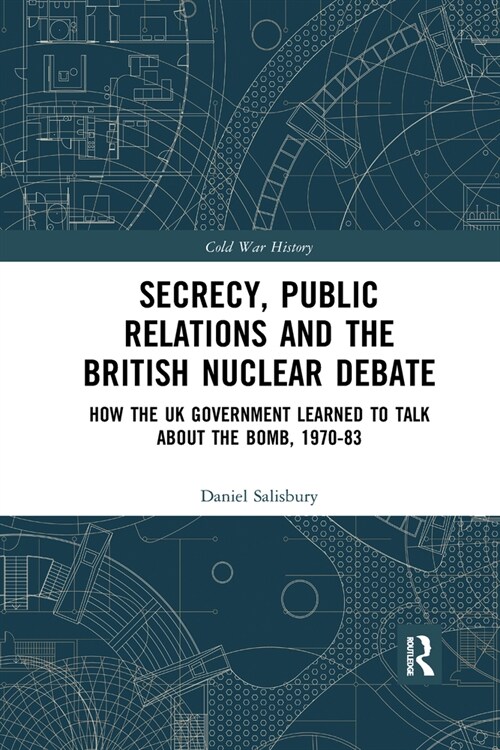 Secrecy, Public Relations and the British Nuclear Debate : How the UK Government Learned to Talk about the Bomb, 1970-83 (Paperback)