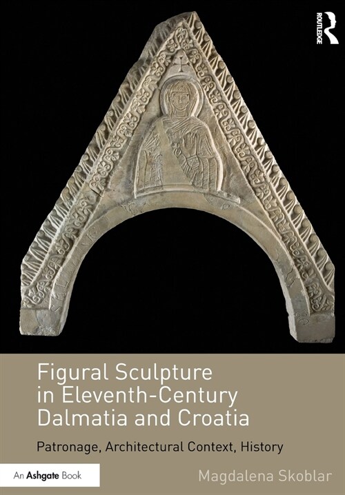 Figural Sculpture in Eleventh-Century Dalmatia and Croatia : Patronage, Architectural Context, History (Paperback)