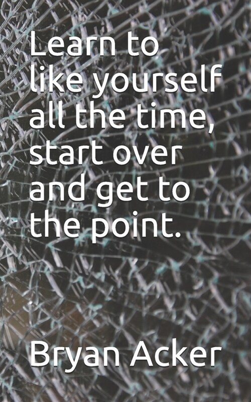 Learn to like yourself all the time, start over and get to the point. (Paperback)