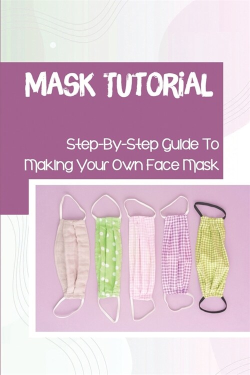 Mask Tutorial: Step-By-Step Guide To Making Your Own Face Mask: Face Mask Factories (Paperback)