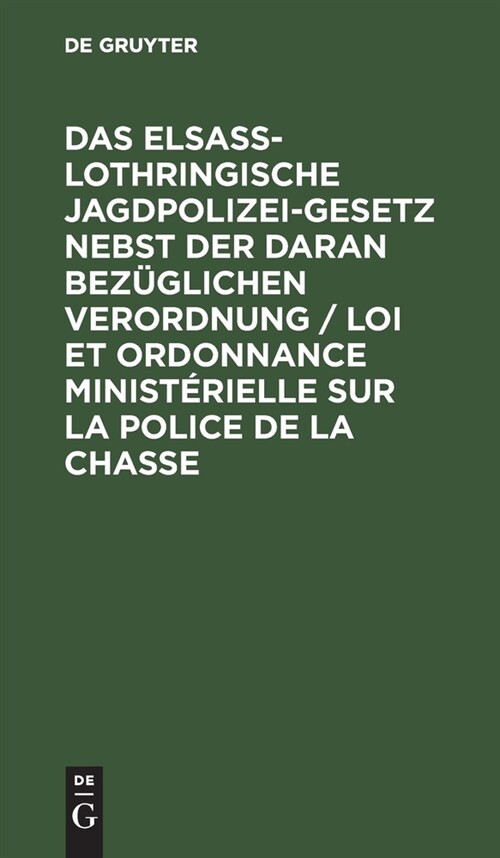 Das Elsa?Lothringische Jagdpolizeigesetz Nebst Der Daran Bez?lichen Verordnung / Loi Et Ordonnance Minist?ielle Sur La Police de la Chasse: Textaus (Hardcover, 2, 2. Aufl. Reprin)