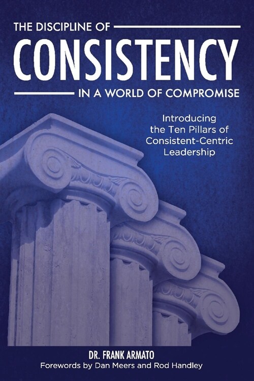 The Discipline of Consistency in a World of Compromise: Introducing the Ten Pillars of Consistent-Centric Leadership (Paperback)