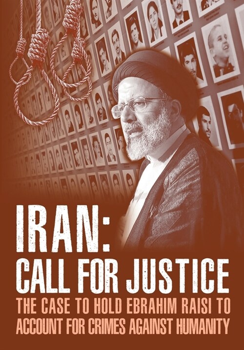 IRAN; Call for Justice: The Case to Hold Ebrahim Raisi to Account for Crimes Against Humanity (Paperback)