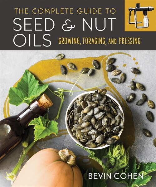 The Complete Guide to Seed and Nut Oils: Growing, Foraging, and Pressing (Paperback)