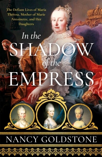 In the Shadow of the Empress : The Defiant Lives of Maria Theresa, Mother of Marie Antoinette, and Her Daughters (Paperback)