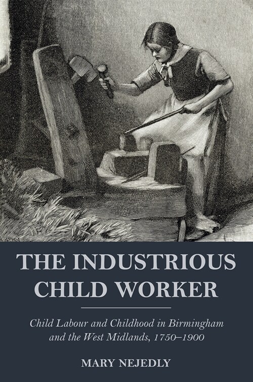 The Industrious Child Worker : Child labour and childhood in Birmingham and the West Midlands, 1750-1900 (Paperback)