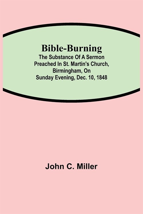 Bible-Burning; The substance of a sermon preached in St. Martins Church, Birmingham, on Sunday evening, Dec. 10, 1848 (Paperback)