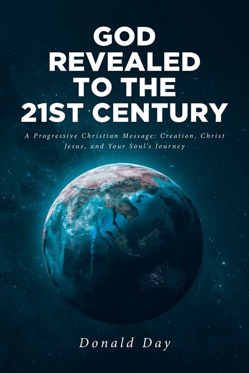 God Revealed to the 21st Century: A Progressive Christian Message: Creation, Christ Jesus, and Your Souls Journey (Paperback)