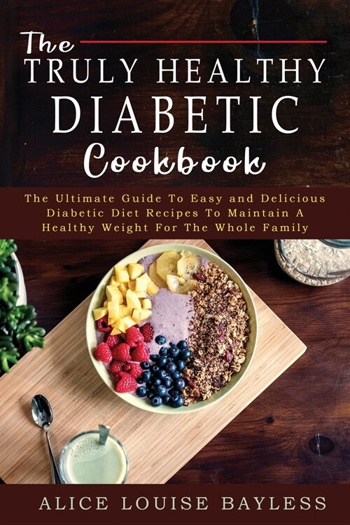 The Truly Healthy Diabetic Cookbook: The Ultimate Guide To Easy and Delicious Diabetic Diet Recipes To Maintain A Healthy Weight For The Whole Family (Paperback)