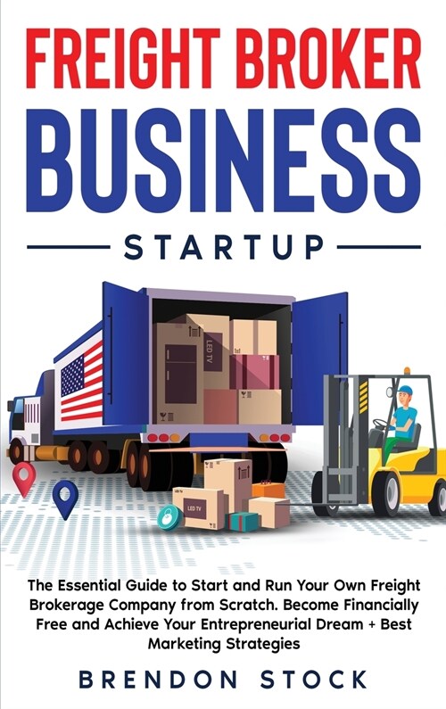 Freight Broker Business Startup: The Essential Guide to Start and Run Your Own Freight Brokerage Company from Scratch. Be Your Own Boss and Become Fin (Hardcover)