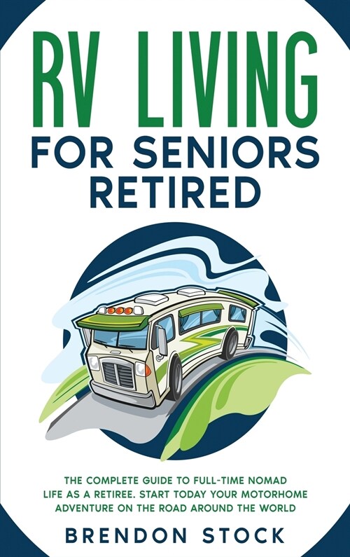 RV Living for Seniors Retired: The Complete Guide to Full-Time Nomad Life as a Retiree. Start Today Your Motorhome Adventure on the Road Around the W (Hardcover)
