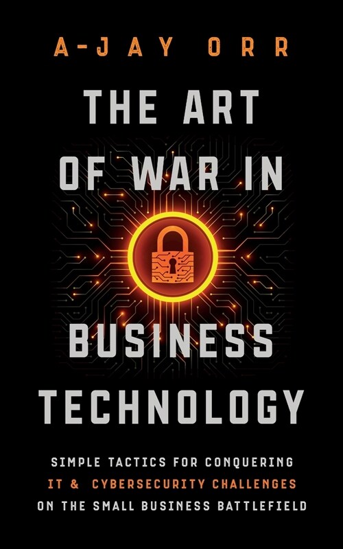 The Art of War In Business Technology: Simple Tactics for Conquering IT & Cybersecurity Challenges on the Small Business Battlefield (Paperback)