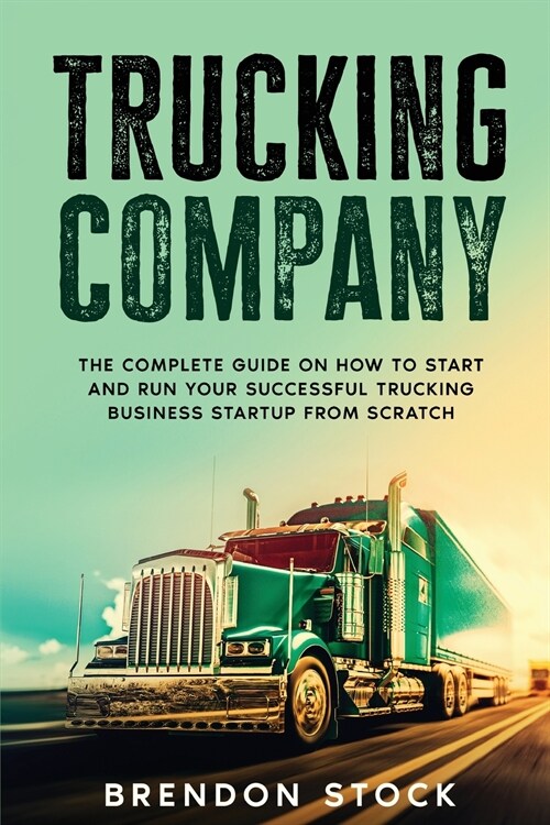 Trucking Company: The Complete Guide on How to Start and Run Your Successful Trucking Business Startup from Scratch (Paperback)