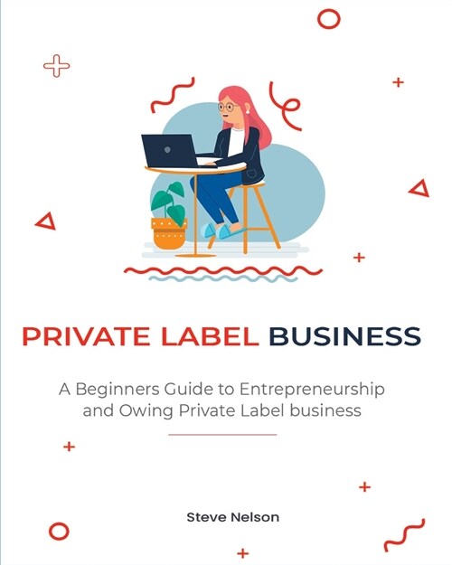 Private Label Business: A Beginners Guide to Entrepreneurs hip and Owing Private Label business (Paperback)