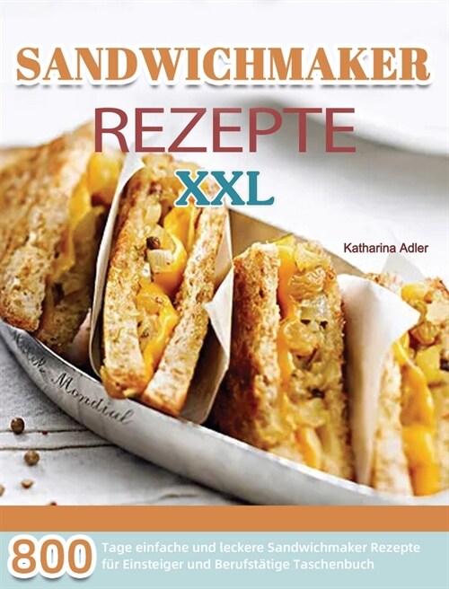 Sandwichmaker Rezepte XXL: 800 Tage einfache und leckere Sandwichmaker Rezepte f? Einsteiger und Berufst?ige Taschenbuch (Hardcover)