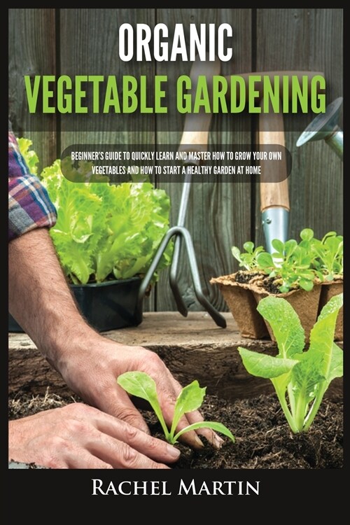 Organic Vegetable Gardening: Beginners Guide to Quickly Learn and Master How to Grow Your Own Vegetables and How to Start a Healthy Garden at Home (Paperback)