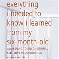 Everything I Needed to Know I Learned from My Six-Month-Old: Awakening to Unconditional Self-Love in Motherhood (MP3 CD)