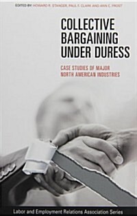 Collective Bargaining Under Duress: Case Studies of Major U.S. Industries (Paperback)