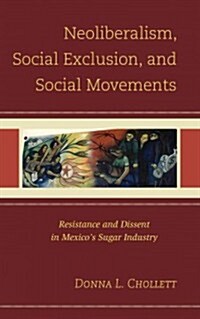 Neoliberalism, Social Exclusion, and Social Movements: Resistance and Dissent in Mexicos Sugar Industry (Hardcover)