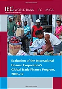 Evaluation of the International Finance Corporations Global Trade Finance Program, 2006-12 (Paperback)