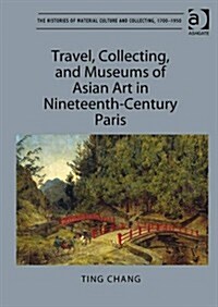 Travel, Collecting, and Museums of Asian Art in Nineteenth-Century Paris (Hardcover)